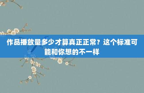 作品播放量多少才算真正正常？这个标准可能和你想的不一样