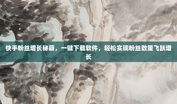 快手粉丝增长秘籍，一键下载软件，轻松实现粉丝数量飞跃增长