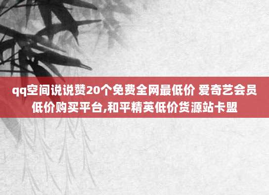qq空间说说赞20个免费全网最低价 爱奇艺会员低价购买平台,和平精英低价货源站卡盟