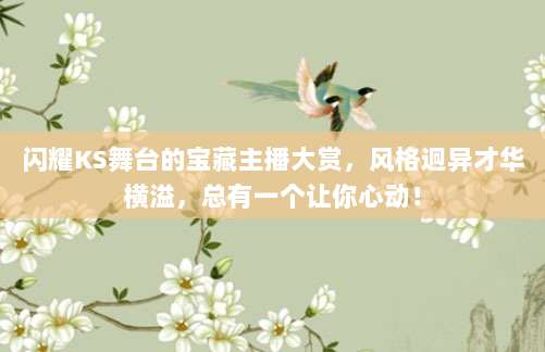 闪耀KS舞台的宝藏主播大赏，风格迥异才华横溢，总有一个让你心动！
