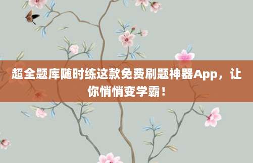 超全题库随时练这款免费刷题神器App，让你悄悄变学霸！