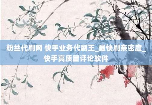 粉丝代刷网 快手业务代刷王_最快刷亲密度_快手高质量评论软件