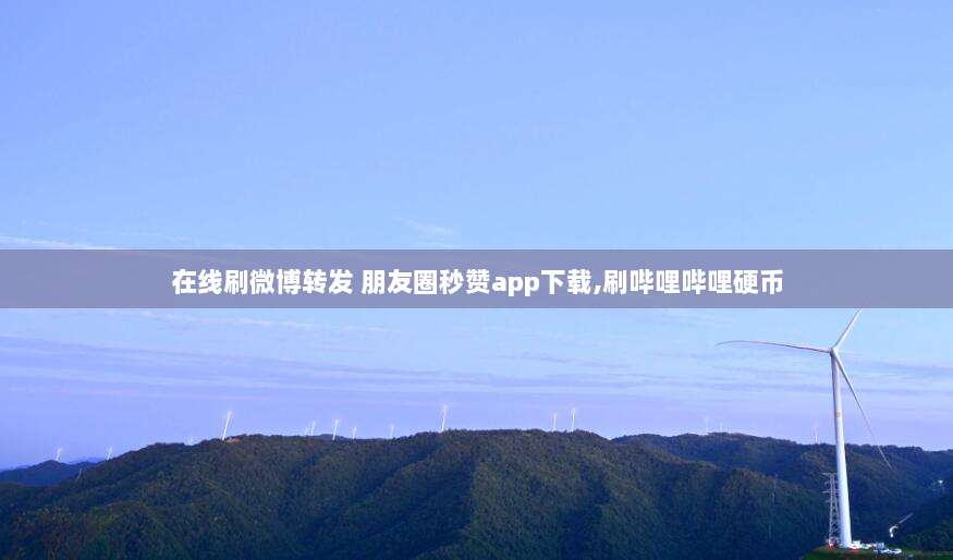 在线刷微博转发 朋友圈秒赞app下载,刷哔哩哔哩硬币