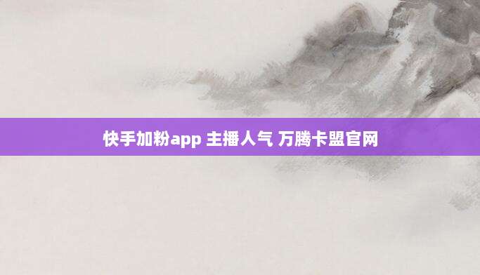 快手加粉app 主播人气 万腾卡盟官网