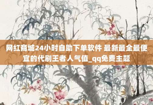 网红商城24小时自助下单软件 最新最全最便宜的代刷王者人气值_qq免费主题