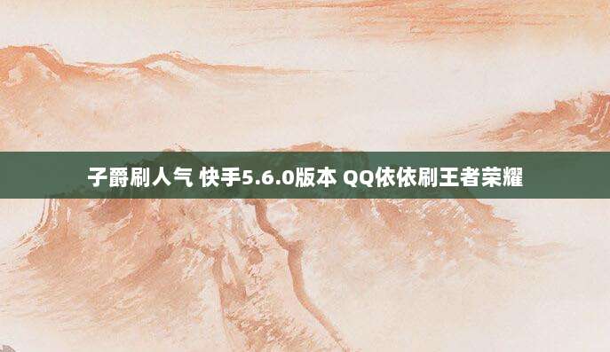 子爵刷人气 快手5.6.0版本 QQ依依刷王者荣耀